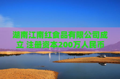 湖南江南红食品有限公司成立 注册资本200万人民币