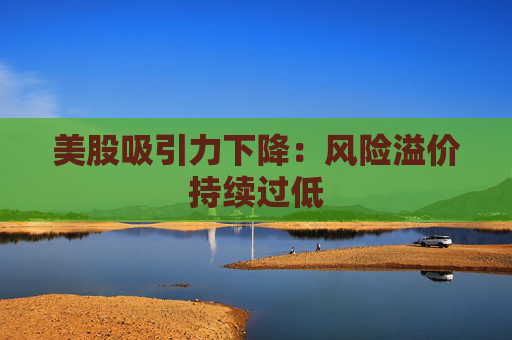 美股吸引力下降：风险溢价持续过低