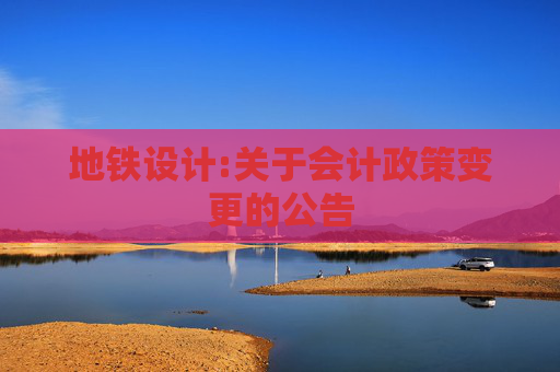 地铁设计:关于会计政策变更的公告  第1张