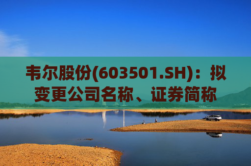韦尔股份(603501.SH)：拟变更公司名称、证券简称