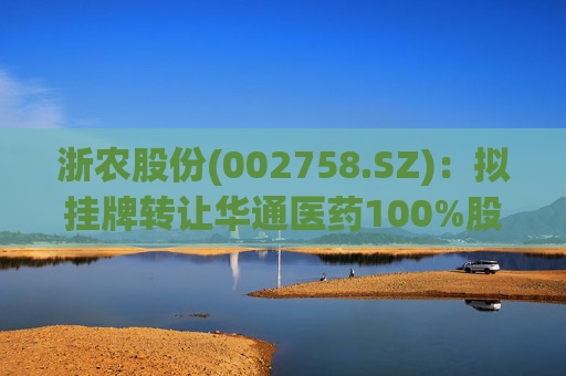 浙农股份(002758.SZ)：拟挂牌转让华通医药100%股权