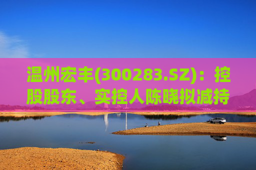 温州宏丰(300283.SZ)：控股股东、实控人陈晓拟减持不超1%股份