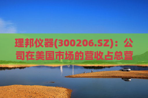 理邦仪器(300206.SZ)：公司在美国市场的营收占总营收的比例平均约为10%左右，整体影响相对有限