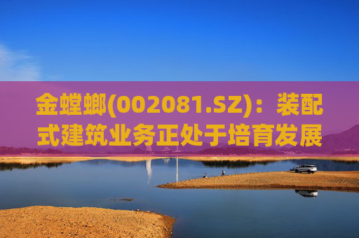 金螳螂(002081.SZ)：装配式建筑业务正处于培育发展阶段