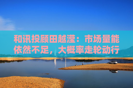 和讯投顾田越滢：市场量能依然不足，大概率走轮动行情  第1张