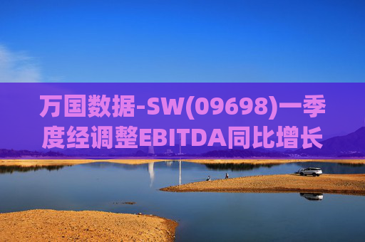 万国数据-SW(09698)一季度经调整EBITDA同比增长16.1%至13.238亿元
