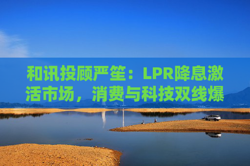 和讯投顾严笙：LPR降息激活市场，消费与科技双线爆发