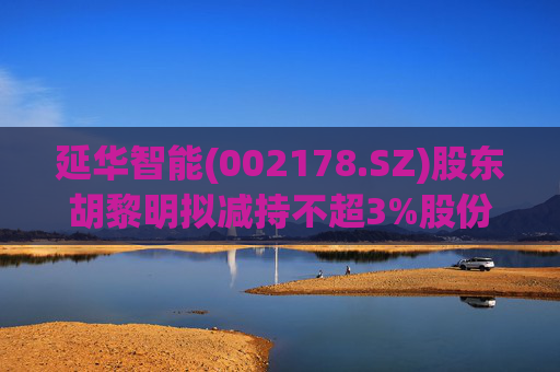延华智能(002178.SZ)股东胡黎明拟减持不超3%股份