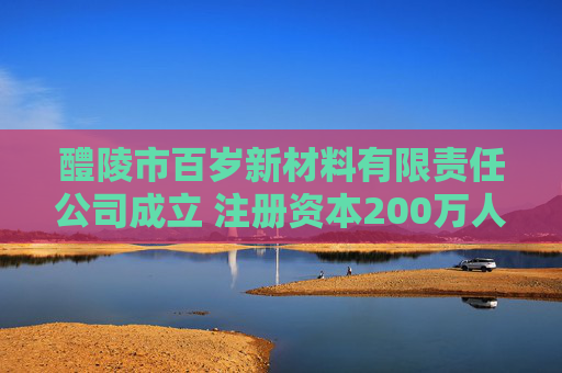 醴陵市百岁新材料有限责任公司成立 注册资本200万人民币