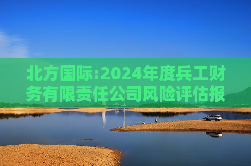 北方国际:2024年度兵工财务有限责任公司风险评估报告