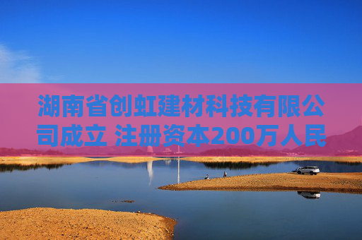 湖南省创虹建材科技有限公司成立 注册资本200万人民币