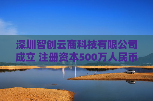 深圳智创云商科技有限公司成立 注册资本500万人民币
