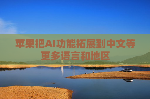苹果把AI功能拓展到中文等更多语言和地区