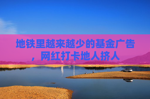 地铁里越来越少的基金广告，网红打卡地人挤人