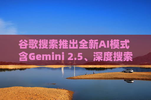 谷歌搜索推出全新AI模式 含Gemini 2.5、深度搜索