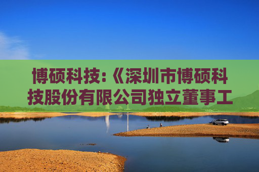 博硕科技:《深圳市博硕科技股份有限公司独立董事工作制度》（2025年5月）