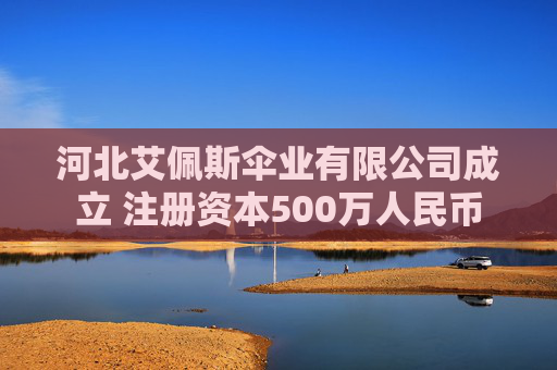 河北艾佩斯伞业有限公司成立 注册资本500万人民币