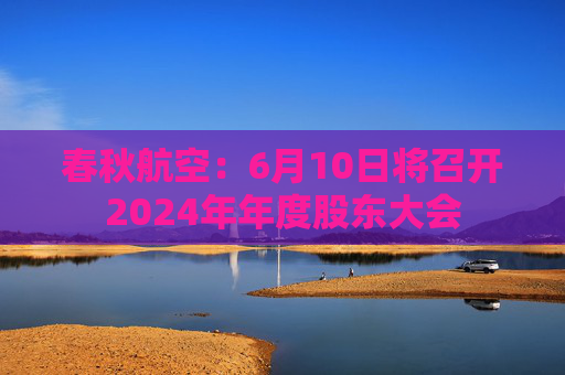 春秋航空：6月10日将召开2024年年度股东大会