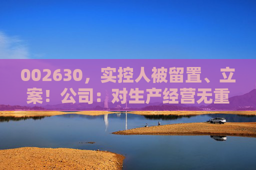 002630，实控人被留置、立案！公司：对生产经营无重大影响