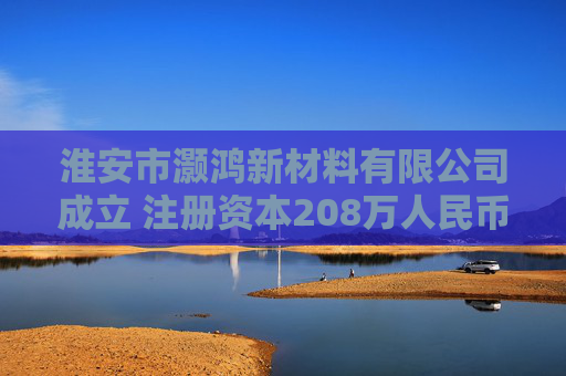 淮安市灏鸿新材料有限公司成立 注册资本208万人民币