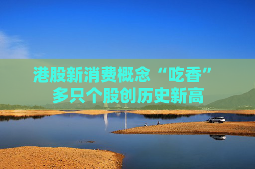 港股新消费概念“吃香” 多只个股创历史新高