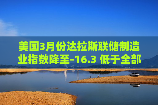 美国3月份达拉斯联储制造业指数降至-16.3 低于全部预估