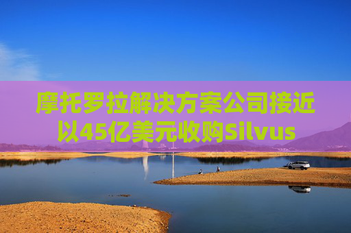 摩托罗拉解决方案公司接近以45亿美元收购Silvus
