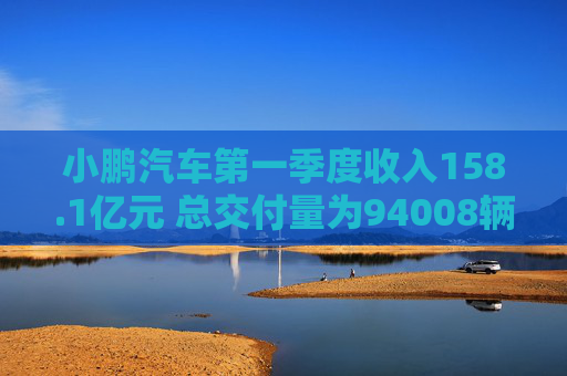 小鹏汽车第一季度收入158.1亿元 总交付量为94008辆