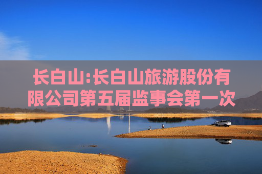 长白山:长白山旅游股份有限公司第五届监事会第一次会议决议公告