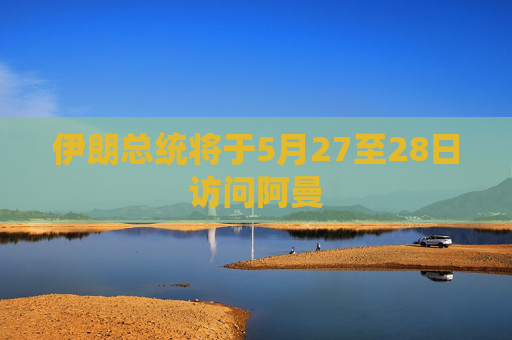 伊朗总统将于5月27至28日访问阿曼