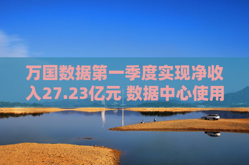 万国数据第一季度实现净收入27.23亿元 数据中心使用率提升至75.7%