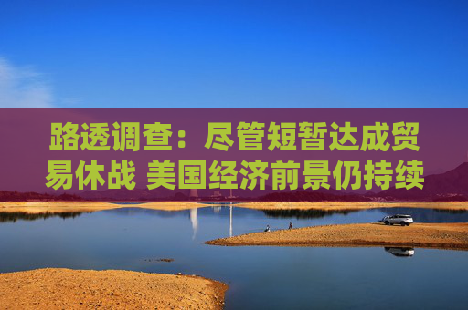 路透调查：尽管短暂达成贸易休战 美国经济前景仍持续疲软