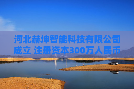 河北赫坤智能科技有限公司成立 注册资本300万人民币