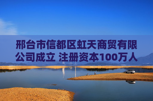 邢台市信都区虹天商贸有限公司成立 注册资本100万人民币