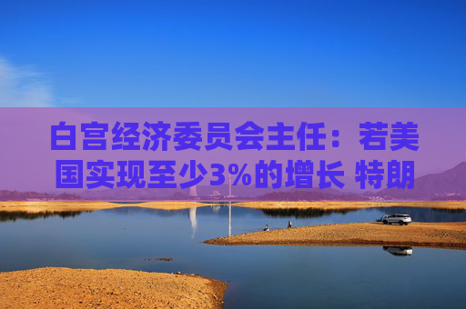 白宫经济委员会主任：若美国实现至少3%的增长 特朗普税改法案就能自我覆盖成本