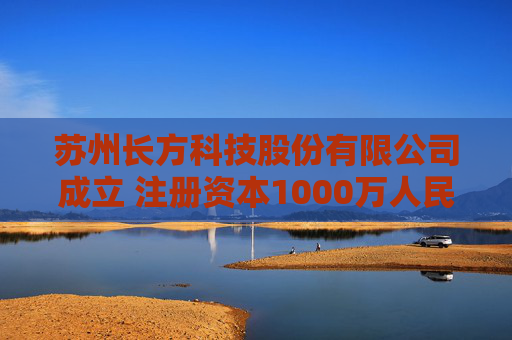 苏州长方科技股份有限公司成立 注册资本1000万人民币