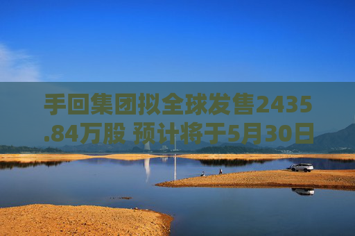 手回集团拟全球发售2435.84万股 预计将于5月30日上市