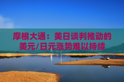 摩根大通：美日谈判推动的美元/日元涨势难以持续