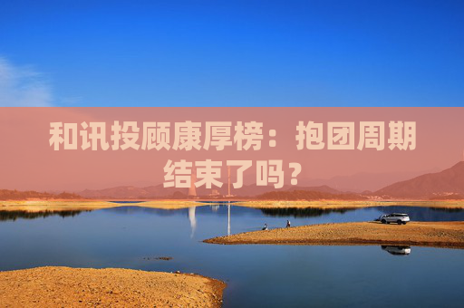 和讯投顾康厚榜：抱团周期结束了吗？