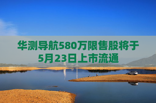 华测导航580万限售股将于5月23日上市流通