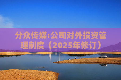 分众传媒:公司对外投资管理制度（2025年修订）