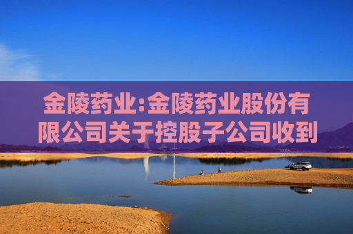 金陵药业:金陵药业股份有限公司关于控股子公司收到化学原料药上市申请批准通知书的公告