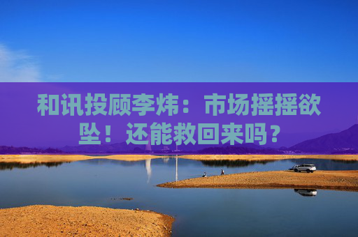 和讯投顾李炜：市场摇摇欲坠！还能救回来吗？
