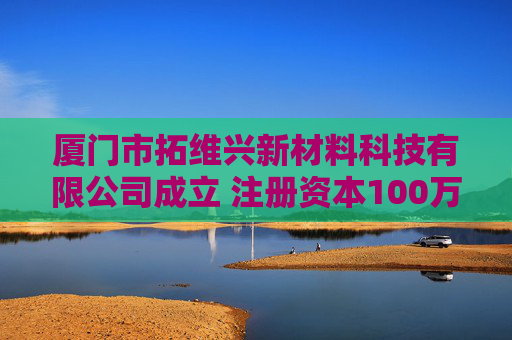 厦门市拓维兴新材料科技有限公司成立 注册资本100万人民币
