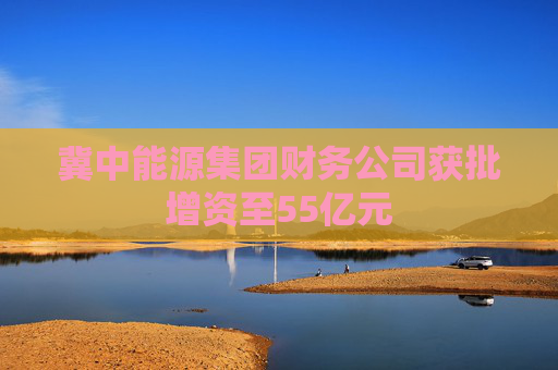 冀中能源集团财务公司获批增资至55亿元