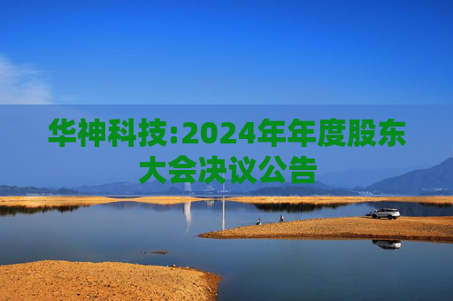 华神科技:2024年年度股东大会决议公告