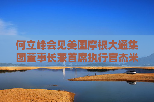 何立峰会见美国摩根大通集团董事长兼首席执行官杰米·戴蒙时指出 中国欢迎美资企业深化对华互利合作 推动中美经贸关系健康稳定持续发展