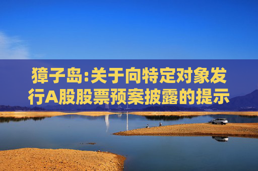 獐子岛:关于向特定对象发行A股股票预案披露的提示性公告