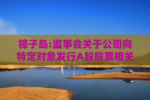 獐子岛:监事会关于公司向特定对象发行A股股票相关事项的书面审核意见