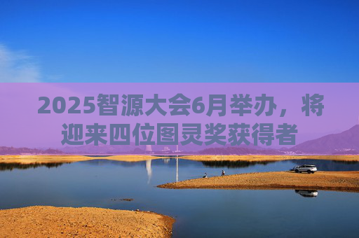 2025智源大会6月举办，将迎来四位图灵奖获得者